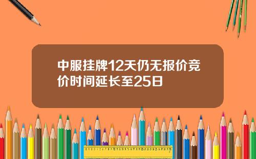 中服挂牌12天仍无报价竞价时间延长至25日