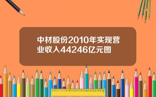 中材股份2010年实现营业收入44246亿元图