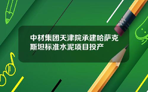 中材集团天津院承建哈萨克斯坦标准水泥项目投产