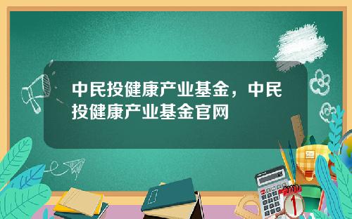 中民投健康产业基金，中民投健康产业基金官网