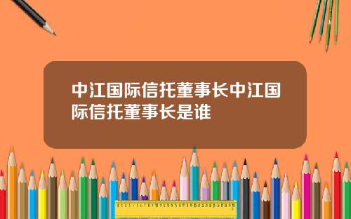 中江国际信托董事长中江国际信托董事长是谁