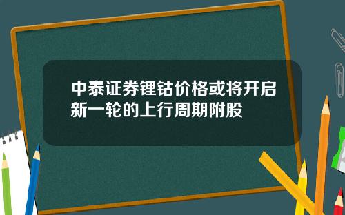 中泰证券锂钴价格或将开启新一轮的上行周期附股