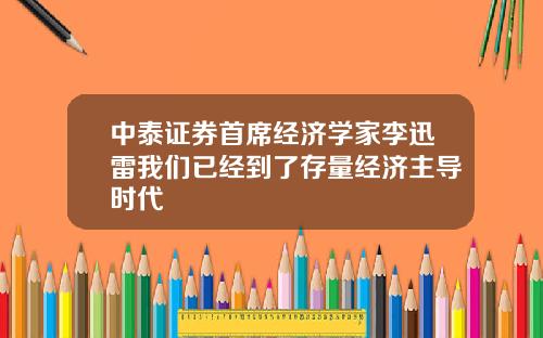 中泰证券首席经济学家李迅雷我们已经到了存量经济主导时代