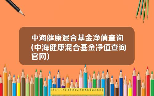 中海健康混合基金净值查询(中海健康混合基金净值查询官网)