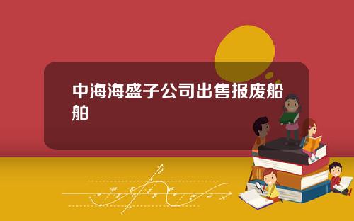 中海海盛子公司出售报废船舶