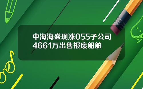 中海海盛现涨055子公司4661万出售报废船舶