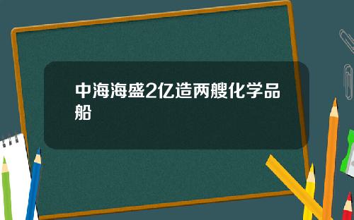 中海海盛2亿造两艘化学品船