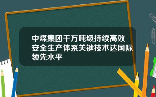 中煤集团千万吨级持续高效安全生产体系关键技术达国际领先水平