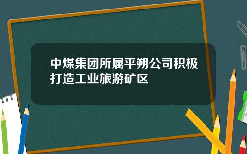 中煤集团所属平朔公司积极打造工业旅游矿区
