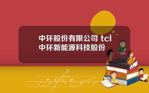 中环股份有限公司 tcl中环新能源科技股份