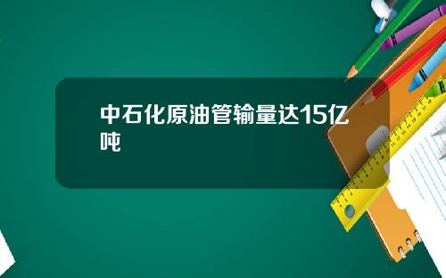 中石化原油管输量达15亿吨