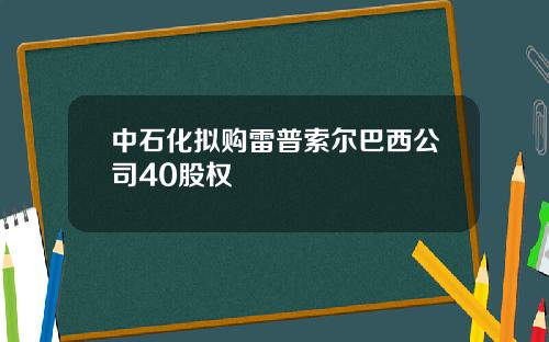 中石化拟购雷普索尔巴西公司40股权