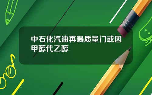 中石化汽油再曝质量门或因甲醇代乙醇