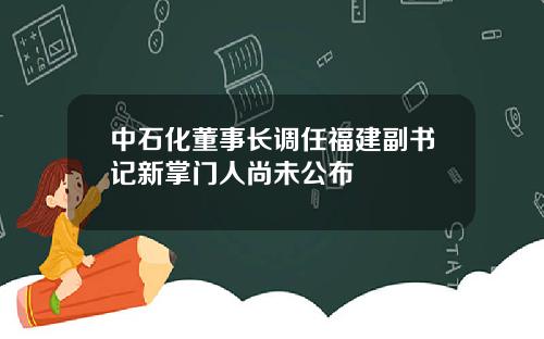 中石化董事长调任福建副书记新掌门人尚未公布
