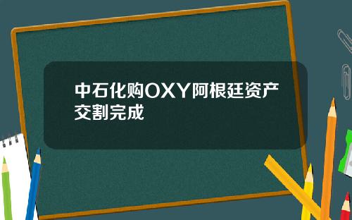 中石化购OXY阿根廷资产交割完成
