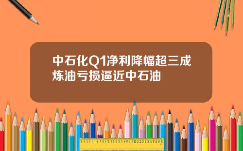 中石化Q1净利降幅超三成炼油亏损逼近中石油