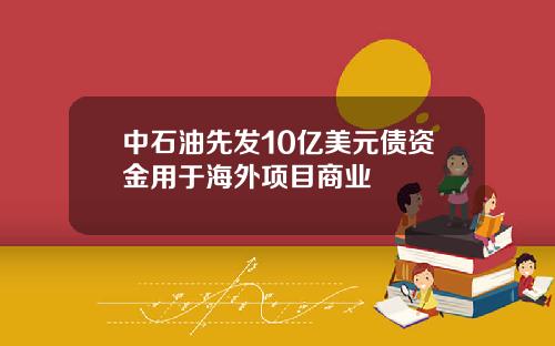 中石油先发10亿美元债资金用于海外项目商业