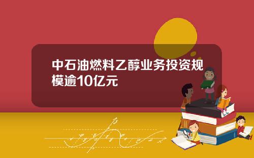 中石油燃料乙醇业务投资规模逾10亿元