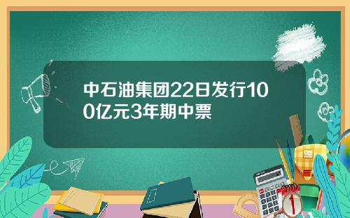 中石油集团22日发行100亿元3年期中票