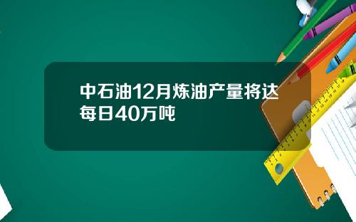 中石油12月炼油产量将达每日40万吨