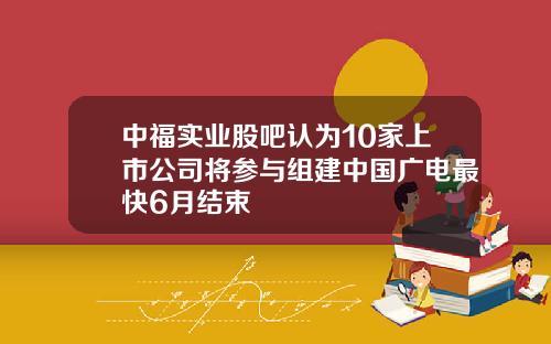 中福实业股吧认为10家上市公司将参与组建中国广电最快6月结束