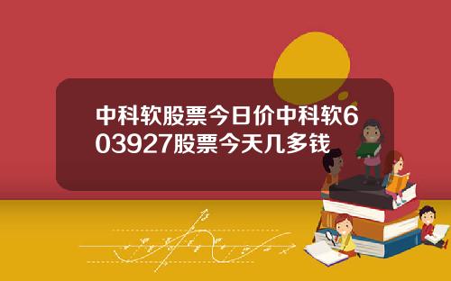 中科软股票今日价中科软603927股票今天几多钱