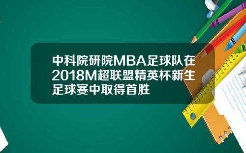 中科院研院MBA足球队在2018M超联盟精英杯新生足球赛中取得首胜