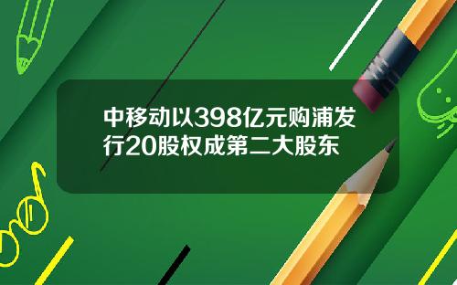 中移动以398亿元购浦发行20股权成第二大股东