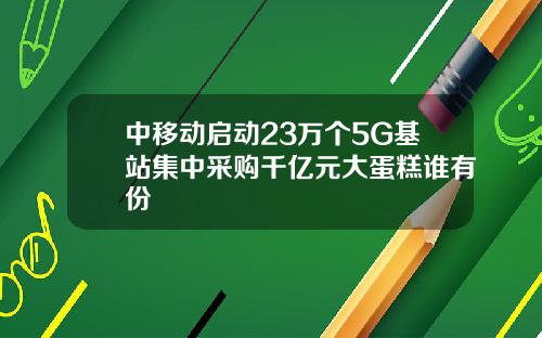 中移动启动23万个5G基站集中采购千亿元大蛋糕谁有份