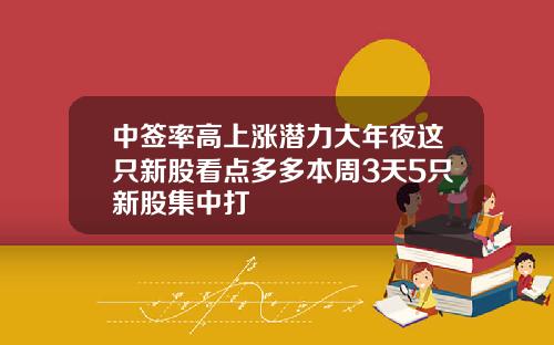 中签率高上涨潜力大年夜这只新股看点多多本周3天5只新股集中打