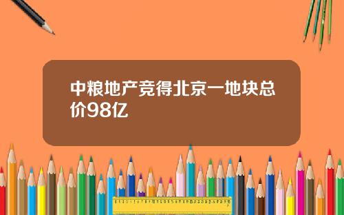 中粮地产竞得北京一地块总价98亿