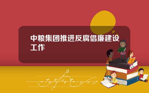 中粮集团推进反腐倡廉建设工作