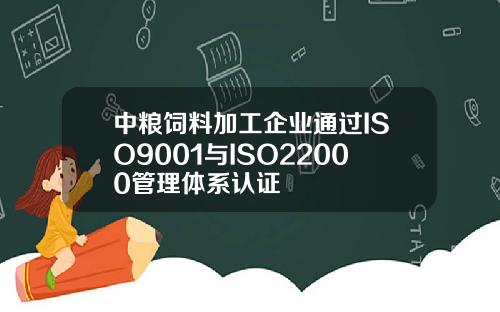 中粮饲料加工企业通过ISO9001与ISO22000管理体系认证