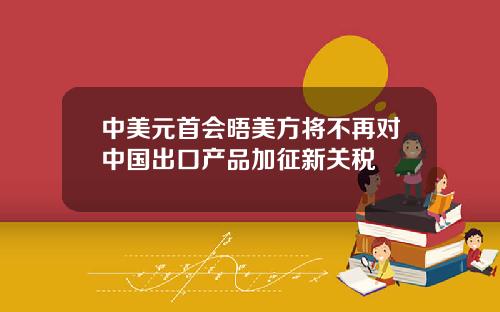 中美元首会晤美方将不再对中国出口产品加征新关税