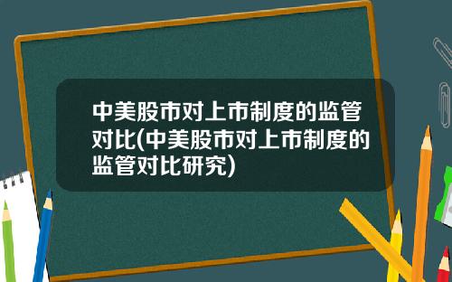 中美股市对上市制度的监管对比(中美股市对上市制度的监管对比研究)