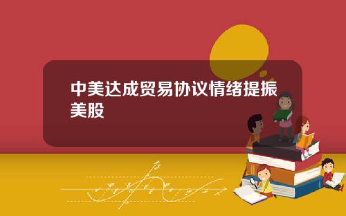 中美达成贸易协议情绪提振美股