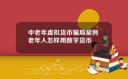 中老年虚拟货币骗局案例 老年人怎样用数字货币