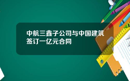 中航三鑫子公司与中国建筑签订一亿元合同