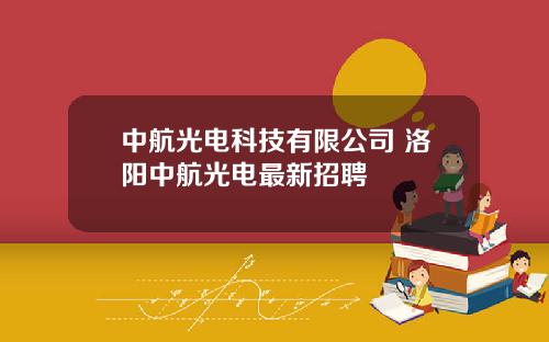 中航光电科技有限公司 洛阳中航光电最新招聘
