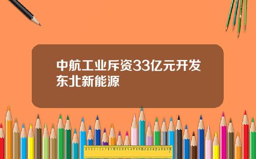 中航工业斥资33亿元开发东北新能源