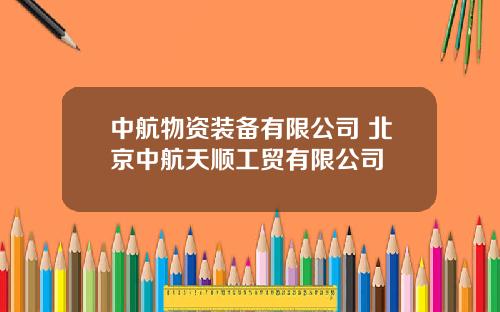 中航物资装备有限公司 北京中航天顺工贸有限公司