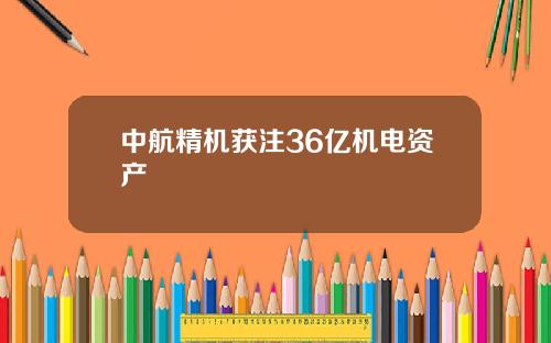 中航精机获注36亿机电资产