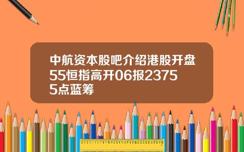 中航资本股吧介绍港股开盘55恒指高开06报23755点蓝筹