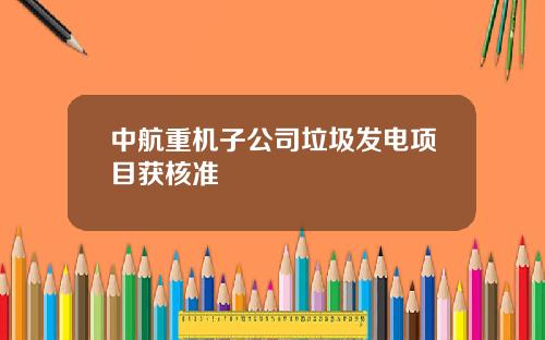 中航重机子公司垃圾发电项目获核准