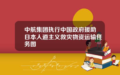 中航集团执行中国政府援助日本人道主义救灾物资运输任务图