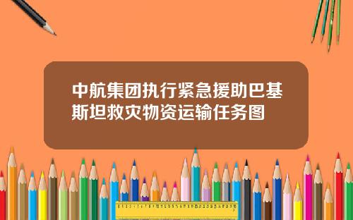 中航集团执行紧急援助巴基斯坦救灾物资运输任务图