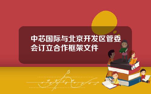 中芯国际与北京开发区管委会订立合作框架文件