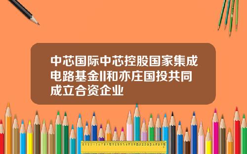 中芯国际中芯控股国家集成电路基金II和亦庄国投共同成立合资企业