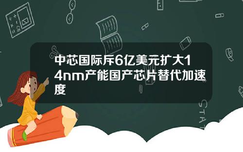 中芯国际斥6亿美元扩大14nm产能国产芯片替代加速度