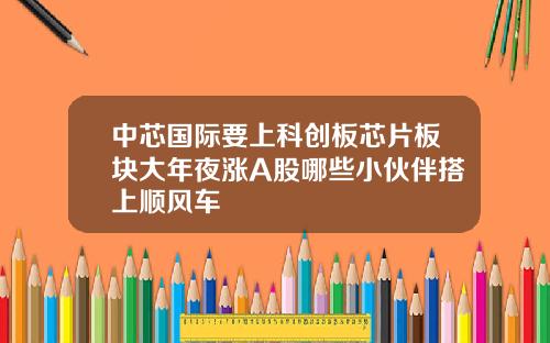 中芯国际要上科创板芯片板块大年夜涨A股哪些小伙伴搭上顺风车